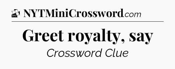 Greet royalty, say - Daily Themed Mini Crossword