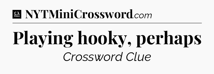Playing hooky, perhaps - LA Times Crossword