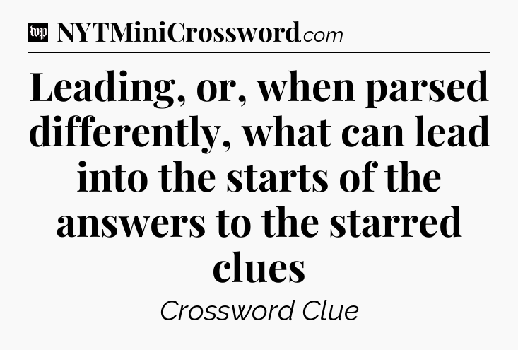 Leading, or, when parsed differently, what can lead into the starts of the answers to the starred clues Crossword Clue