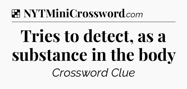 Solution: Tries to detect, as a substance in the body - NYT Crossword