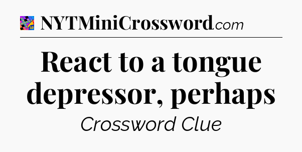 React to a tongue depressor, perhaps Crossword Clue