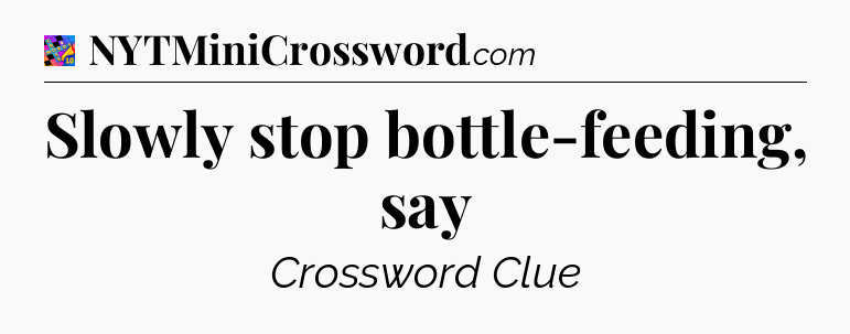 Slowly stop bottle-feeding, say Crossword Clue