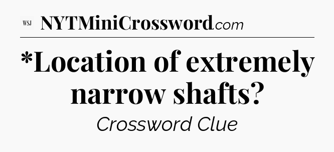 *Location of extremely narrow shafts - WSJ Crossword