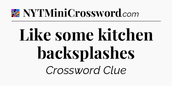 Like some kitchen backsplashes Crossword Clue
