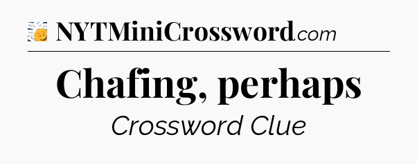 Chafing, perhaps - 7 Little Words