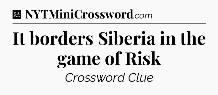 It borders Siberia in the game of Risk - LA Times Crossword