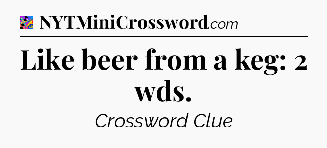 Like beer from a keg: 2 wds Crossword Clue