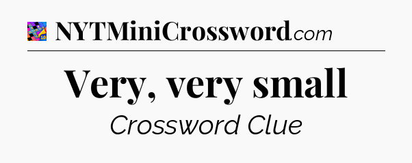Very, very small Crossword Clue