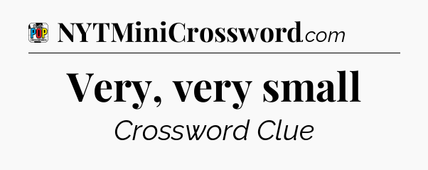 Very, very small Crossword Clue
