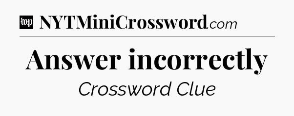 Answer incorrectly Crossword Clue