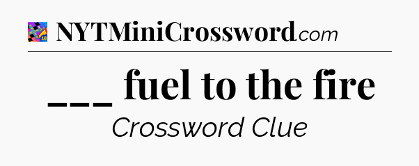___ fuel to the fire Crossword Clue