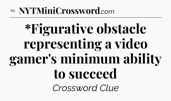 *Figurative obstacle representing a video gamer's minimum ability to succeed - WSJ Crossword