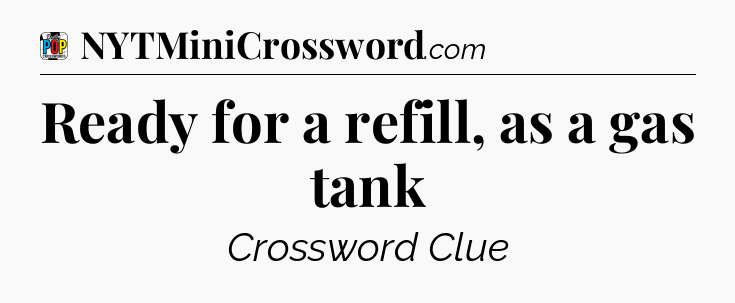 Ready for a refill, as a gas tank Crossword Clue