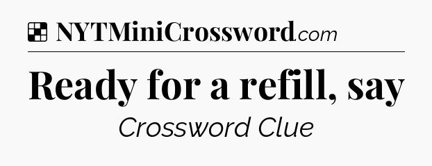 Solution: Ready for a refill, say - NYT Crossword