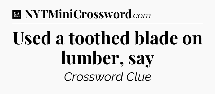 Used a toothed blade on lumber, say - LA Times Crossword