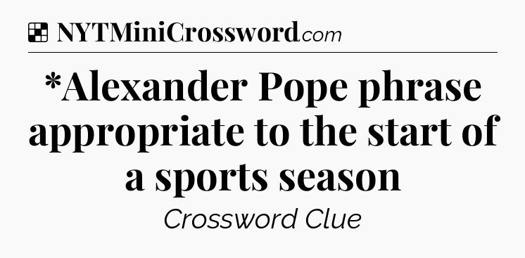 Solution: *Alexander Pope phrase appropriate to the start of a sports season - NYT Crossword