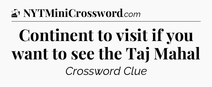 Continent to visit if you want to see the Taj Mahal - Daily Themed Mini Crossword