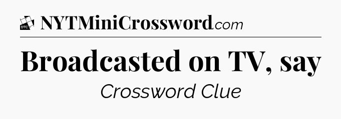 Broadcasted on TV, say - Daily Themed Mini Crossword