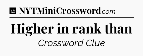 Higher in rank than - LA Times Crossword