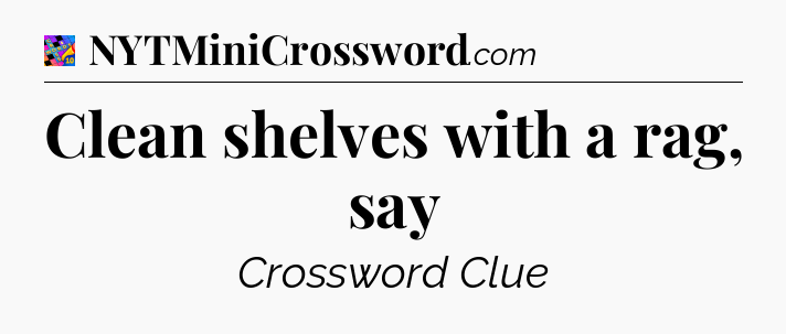 Clean shelves with a rag, say Crossword Clue