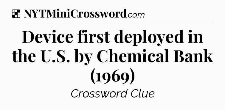 Solution: Device first deployed in the U.S. by Chemical Bank (1969) - NYT Crossword