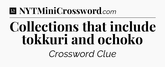 Collections that include tokkuri and ochoko - LA Times Crossword
