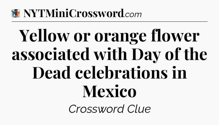 Yellow or orange flower associated with Day of the Dead celebrations in Mexico Crossword Clue