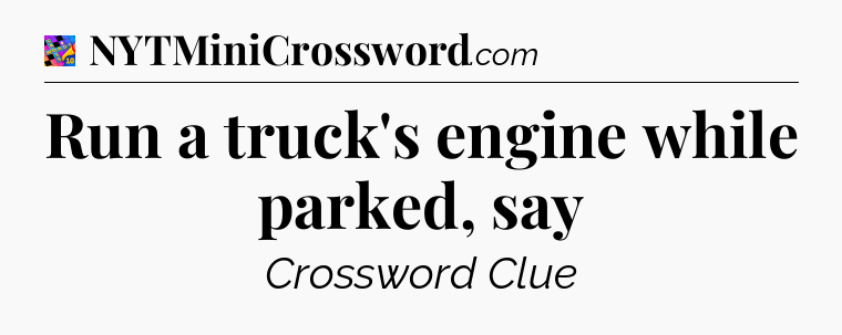 Run a truck's engine while parked, say Crossword Clue