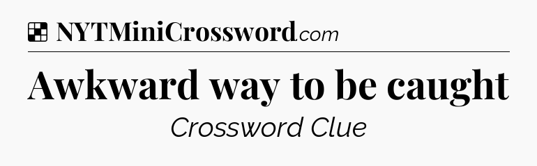 Solution: Awkward way to be caught - NYT Crossword