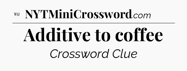 Additive to coffee - WSJ Crossword