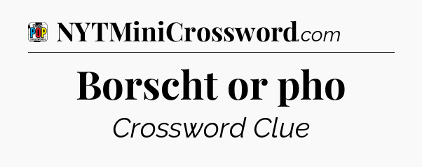 Borscht or pho Crossword Clue