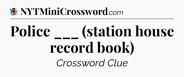 Police ___ (station house record book) Crossword Clue