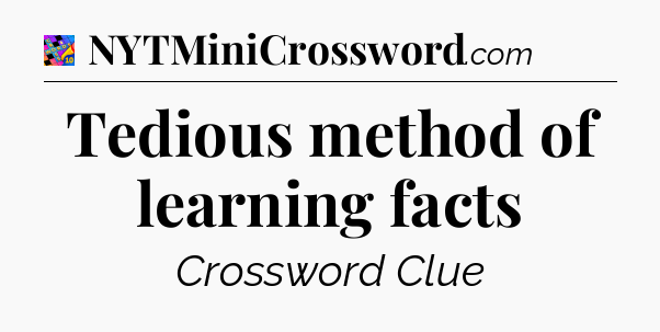 Tedious method of learning facts Crossword Clue
