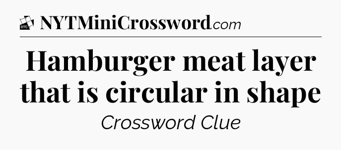 Hamburger meat layer that is circular in shape - Daily Themed Classic Crossword