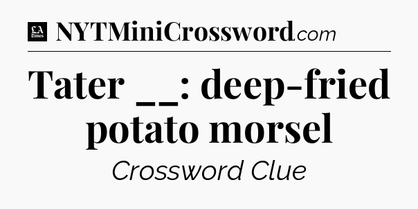 Tater __: deep-fried potato morsel - LA Times Crossword