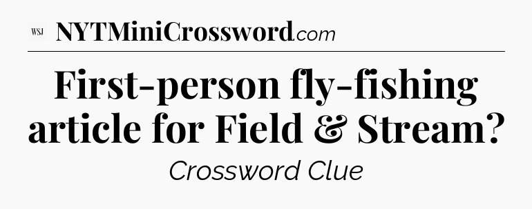 First-person fly-fishing article for Field & Stream - WSJ Crossword