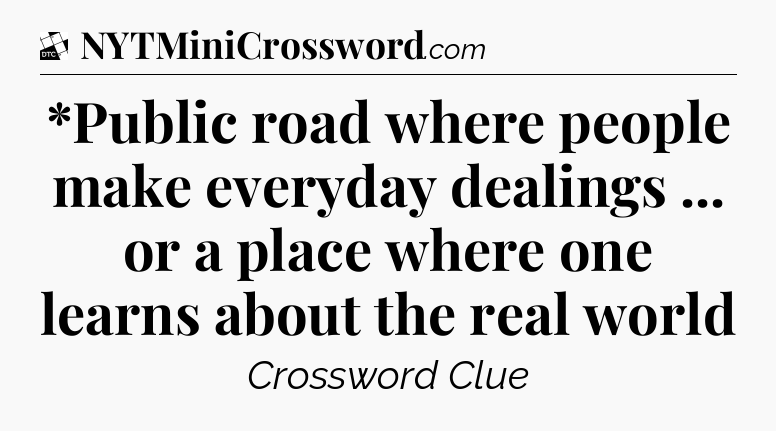 *Public road where people make everyday dealings ... or a place where one learns about the real world - Daily Themed Classic Crossword