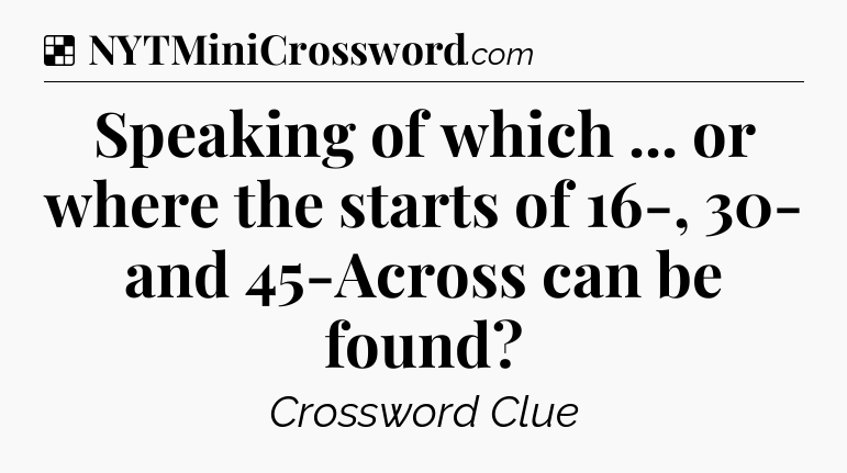 Solution: Speaking of which ... or where the starts of 16-, 30- and 45-Across can be found - NYT Crossword