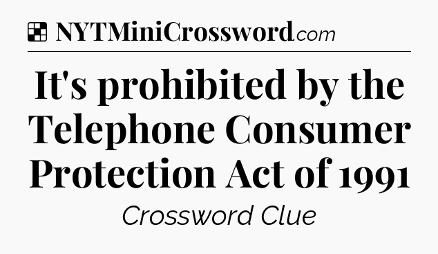 Solution: It's prohibited by the Telephone Consumer Protection Act of 1991 - NYT Crossword
