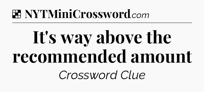 Solution: It's way above the recommended amount - NYT Crossword