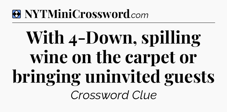 Solution: With 4-Down, spilling wine on the carpet or bringing uninvited guests - NYT Mini Crossword