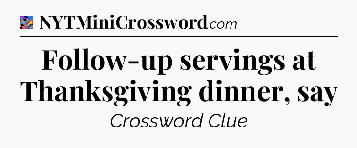 Follow-up servings at Thanksgiving dinner, say Crossword Clue