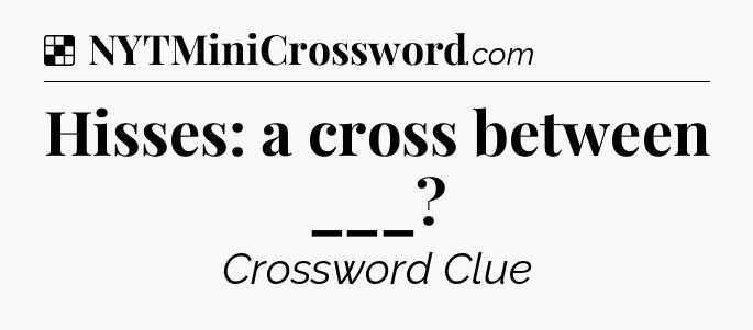 Solution: Hisses: a cross between ___ - NYT Crossword