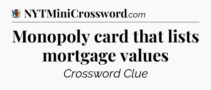 Monopoly card that lists mortgage values Crossword Clue