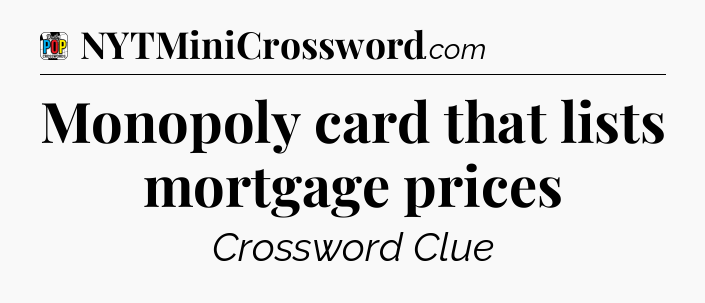 Monopoly card that lists mortgage prices Crossword Clue