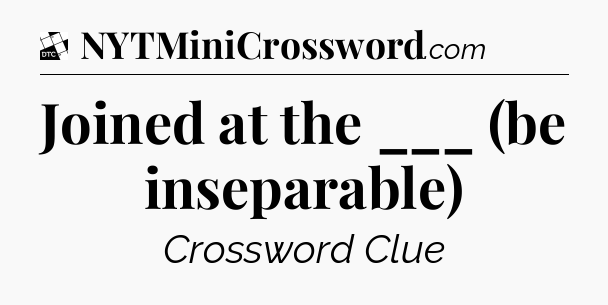 Joined at the ___ (be inseparable) - Daily Themed Classic Crossword