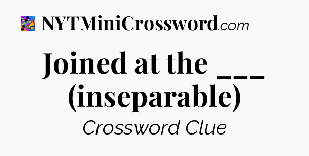 Joined at the ___ (inseparable) Crossword Clue