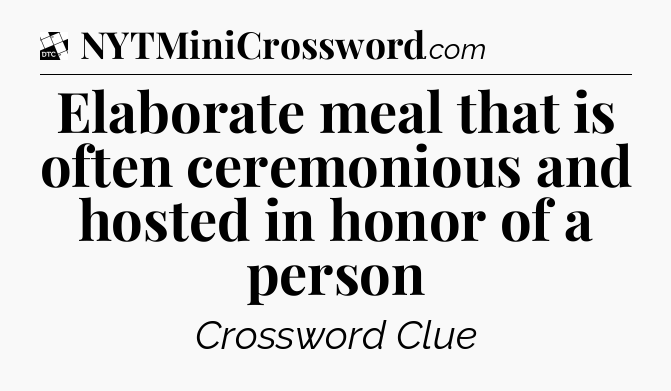 Elaborate meal that is often ceremonious and hosted in honor of a person - Daily Themed Classic Crossword