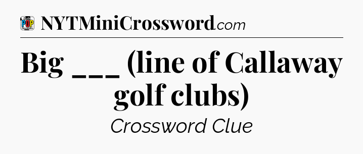 Big ___ (line of Callaway golf clubs) Crossword Clue