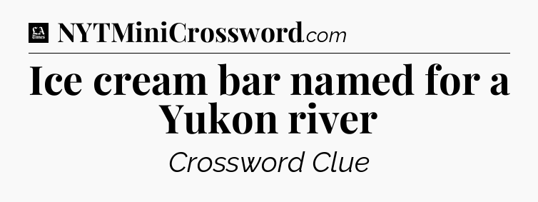 Ice cream bar named for a Yukon river - LA Times Crossword